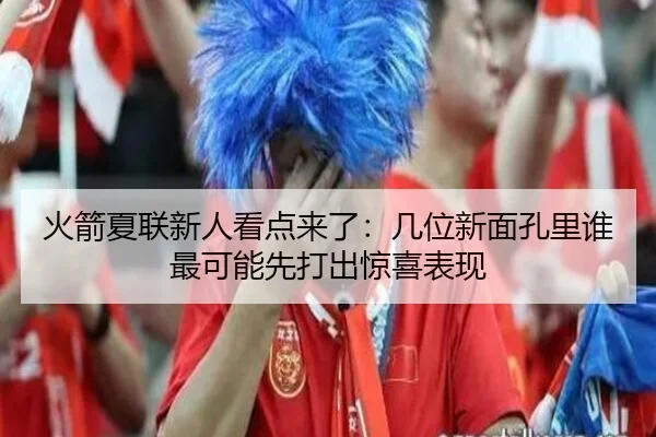 火箭夏联新人看点来了：几位新面孔里谁最可能先打出惊喜表现